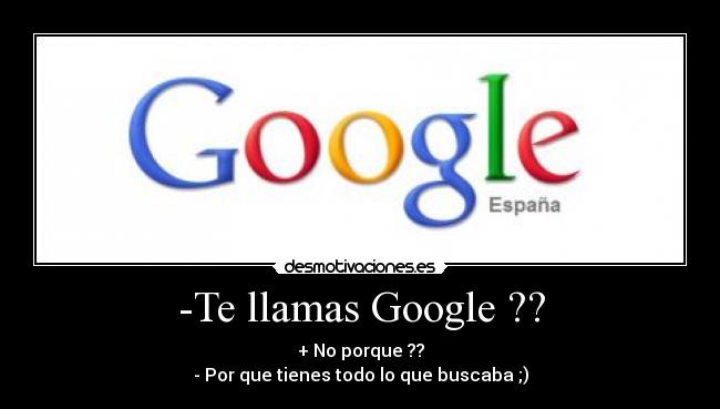 -Te llamas Google ?? - + No porque ??
- Por que tienes todo lo que buscaba ;)