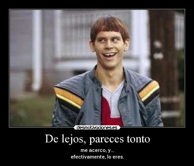 De lejos, pareces tonto - me acerco, y...
efectivamente, lo eres.