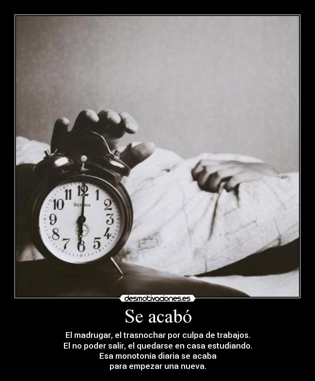 Se acabó - El madrugar, el trasnochar por culpa de trabajos.
El no poder salir, el quedarse en casa estudiando.
Esa monotonía diaria se acaba
para empezar una nueva.