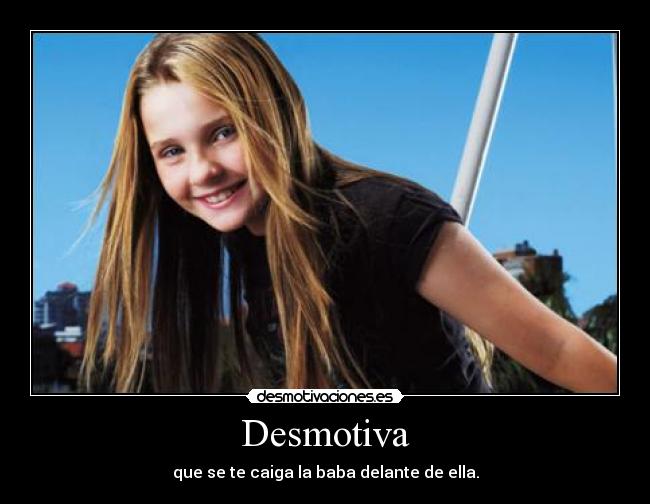 Desmotiva - que se te caiga la baba delante de ella.