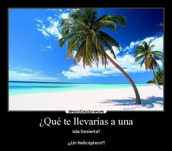 ¿Qué te llevarías a una - Isla Desierta?
¡¿Un Helicóptero?!