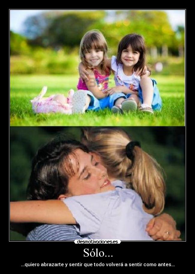 Sólo... - ...quiero abrazarte y sentir que todo volverá a sentir como antes...