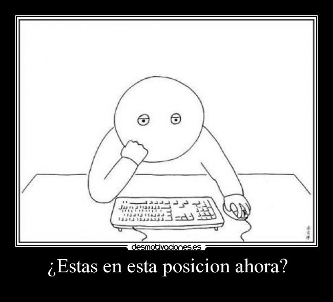 ¿Estas en esta posicion ahora? -