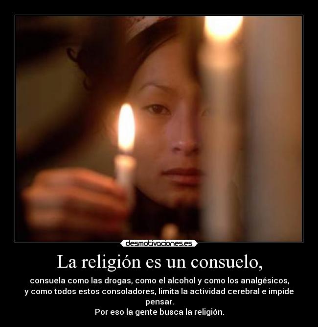 La religión es un consuelo, - consuela como las drogas, como el alcohol y como los analgésicos,
y como todos estos consoladores, limita la actividad cerebral e impide pensar.
Por eso la gente busca la religión.