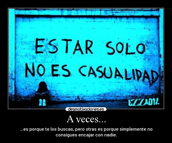 A veces... - ...es porque te los buscas, pero otras es porque simplemente no
consigues encajar con nadie.