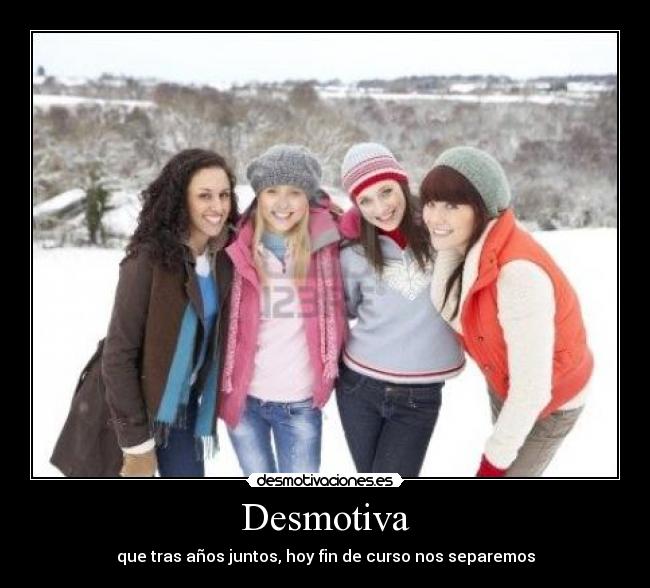 Desmotiva - que tras años juntos, hoy fin de curso nos separemos