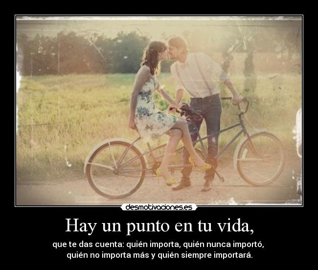 Hay un punto en tu vida, - que te das cuenta: quién importa, quién nunca importó, 
quién no importa más y quién siempre importará.