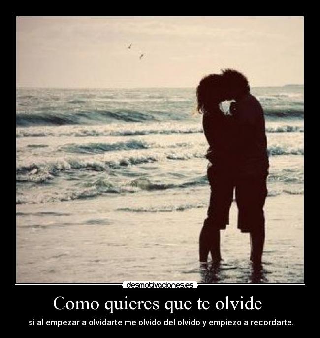 Como quieres que te olvide - si al empezar a olvidarte me olvido del olvido y empiezo a recordarte.