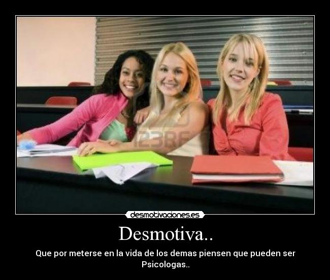 Desmotiva.. - Que por meterse en la vida de los demas piensen que pueden ser Psicologas..