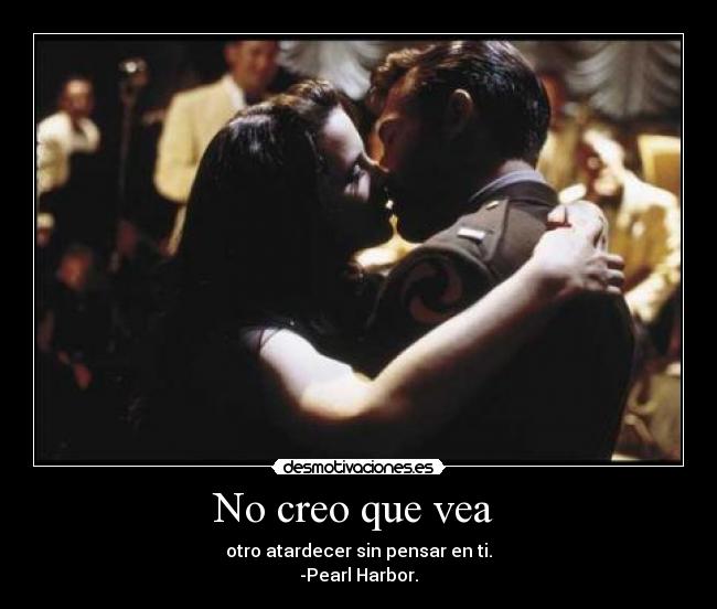 No creo que vea - otro atardecer sin pensar en ti.
-Pearl Harbor.