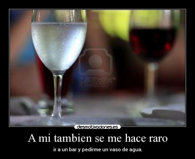 A mi tambien se me hace raro - ir a un bar y pedirme un vaso de agua.