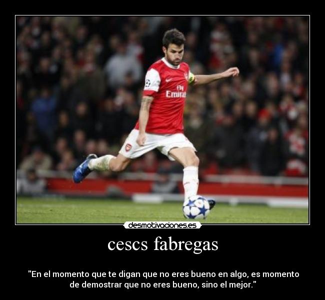 cescs fabregas - 
‎En el momento que te digan que no eres bueno en algo, es momento
de demostrar que no eres bueno, sino el mejor.