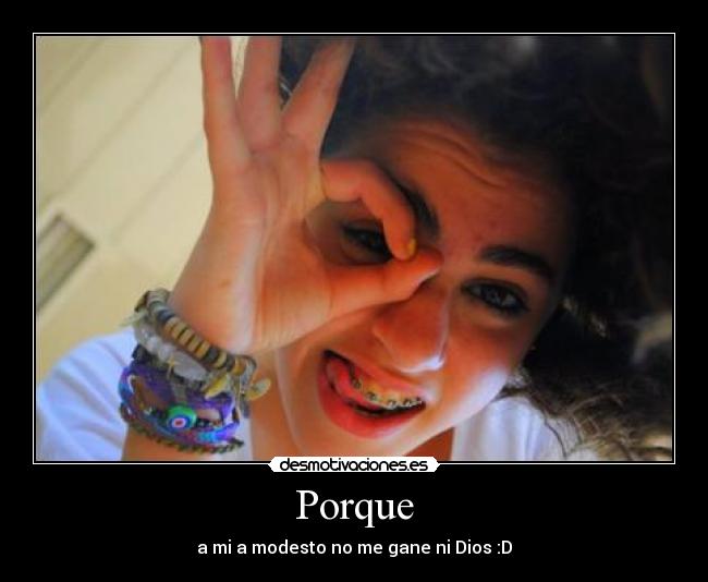 Porque - a mi a modesto no me gane ni Dios :D