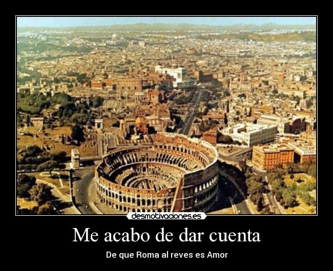 Me acabo de dar cuenta - De que Roma al reves es Amor