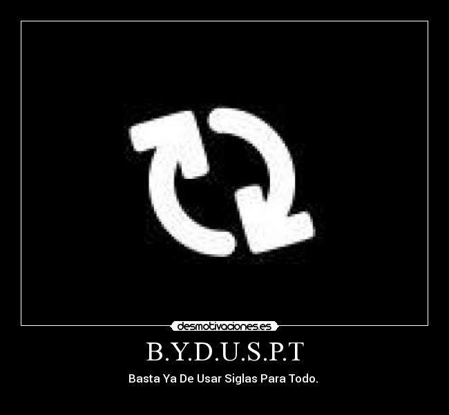 B.Y.D.U.S.P.T - Basta Ya De Usar Siglas Para Todo.