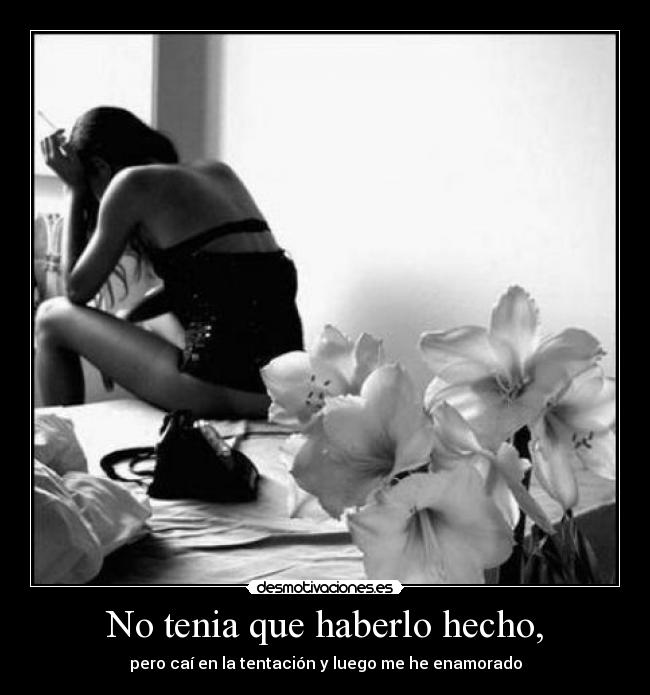 No tenia que haberlo hecho, - pero caí en la tentación y luego me he enamorado