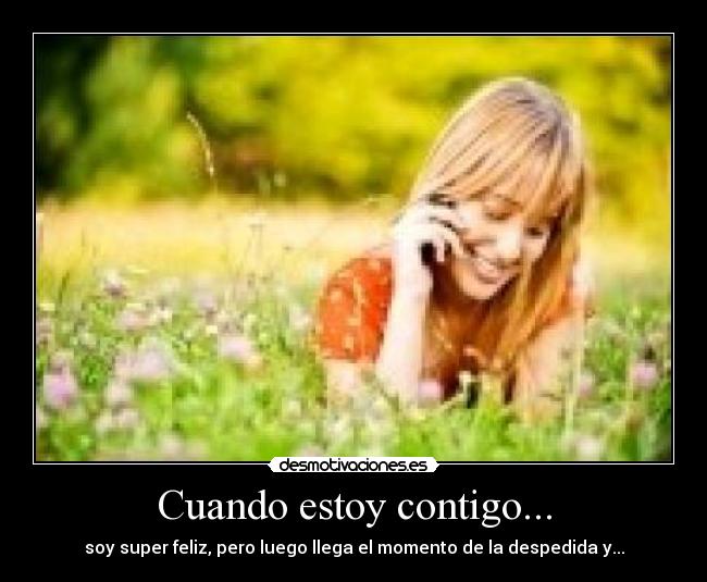 Cuando estoy contigo... - soy super feliz, pero luego llega el momento de la despedida y...