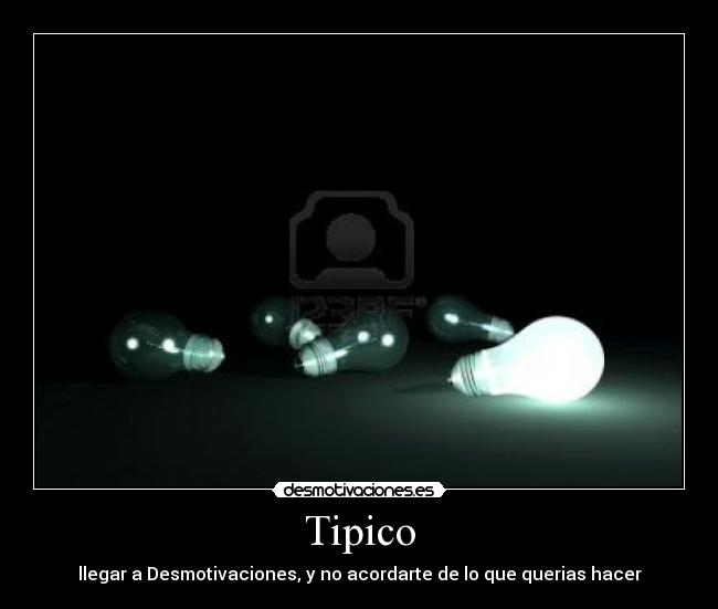 Tipico - llegar a Desmotivaciones, y no acordarte de lo que querias hacer