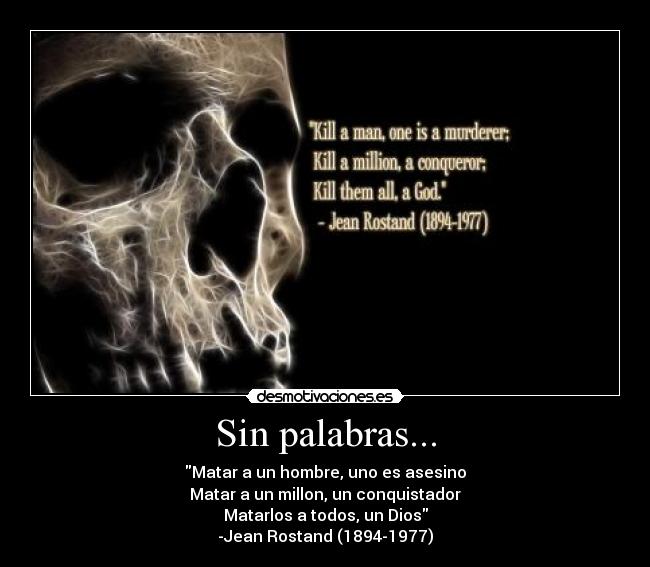 Sin palabras... - Matar a un hombre, uno es asesino
Matar a un millon, un conquistador
Matarlos a todos, un Dios
-Jean Rostand (1894-1977)