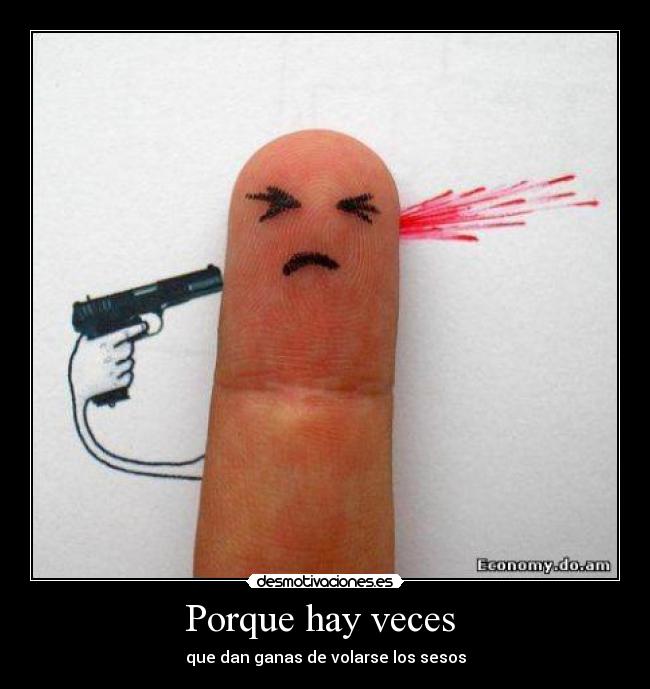 Porque hay veces - que dan ganas de volarse los sesos
