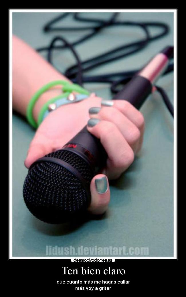 Ten bien claro - que cuanto más me hagas callar
más voy a gritar