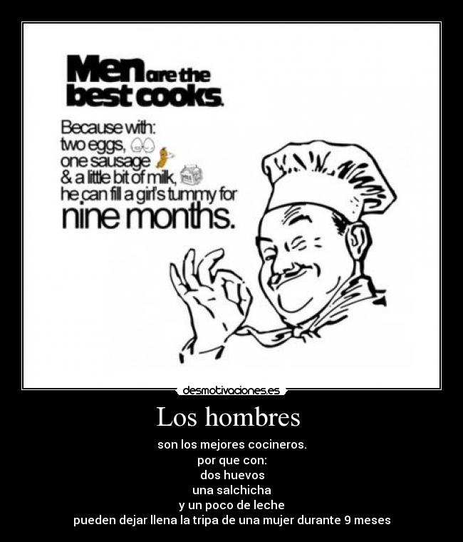 Los hombres  - son los mejores cocineros.
por que con:
dos huevos
una salchicha
y un poco de leche
pueden dejar llena la tripa de una mujer durante 9 meses