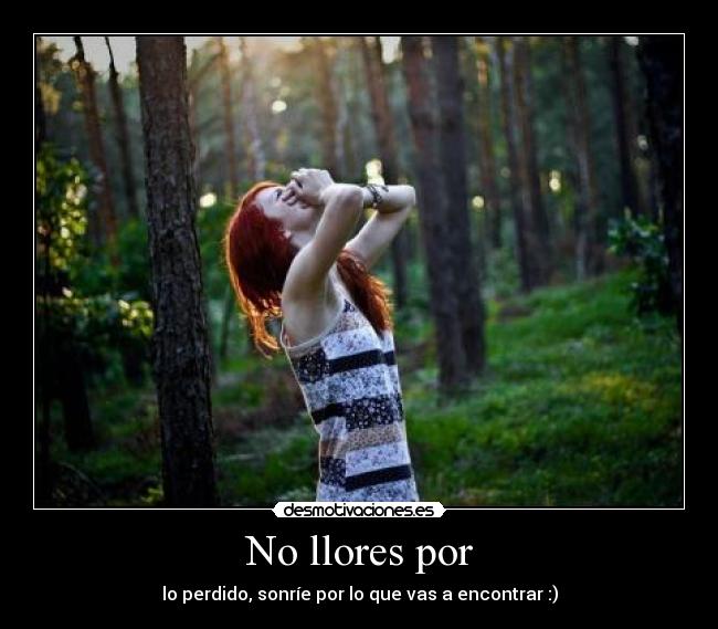 No llores por - lo perdido, sonríe por lo que vas a encontrar :)