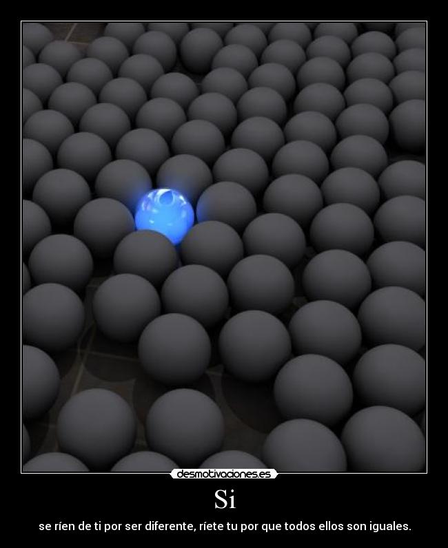 Si - se ríen de ti por ser diferente, ríete tu por que todos ellos son iguales.