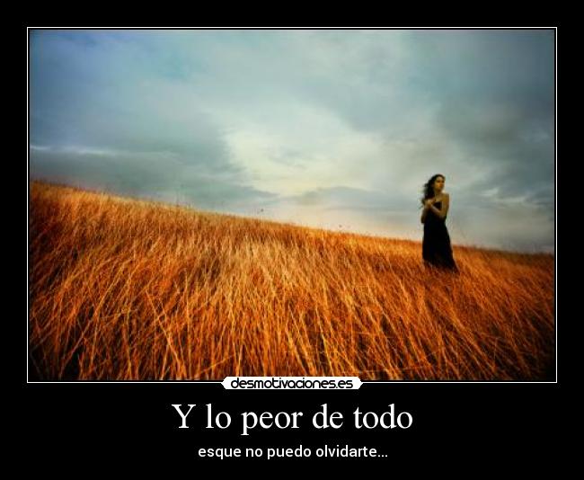 Y lo peor de todo - esque no puedo olvidarte...