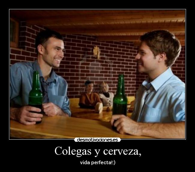 Colegas y cerveza, - vida perfecta!:)