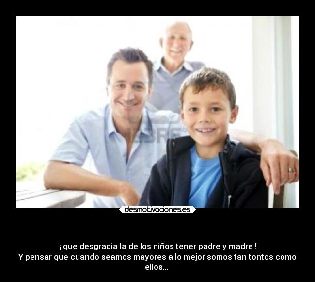 - ¡ que desgracia la de los niños tener padre y madre !
Y pensar que cuando seamos mayores a lo mejor somos tan tontos como ellos...