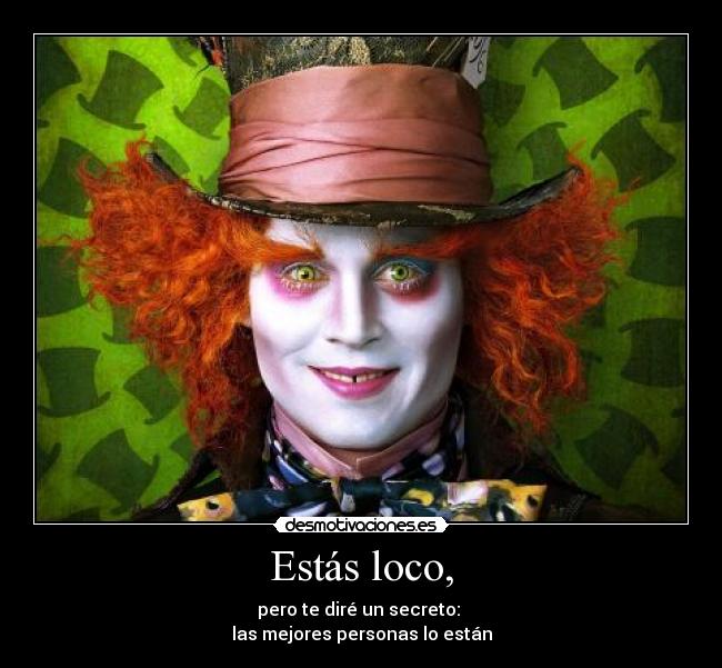 Estás loco, - pero te diré un secreto: 
las mejores personas lo están
