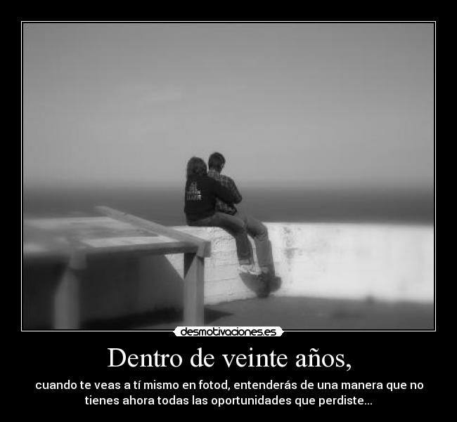 Dentro de veinte años, - cuando te veas a tí mismo en fotod, entenderás de una manera que no
tienes ahora todas las oportunidades que perdiste...