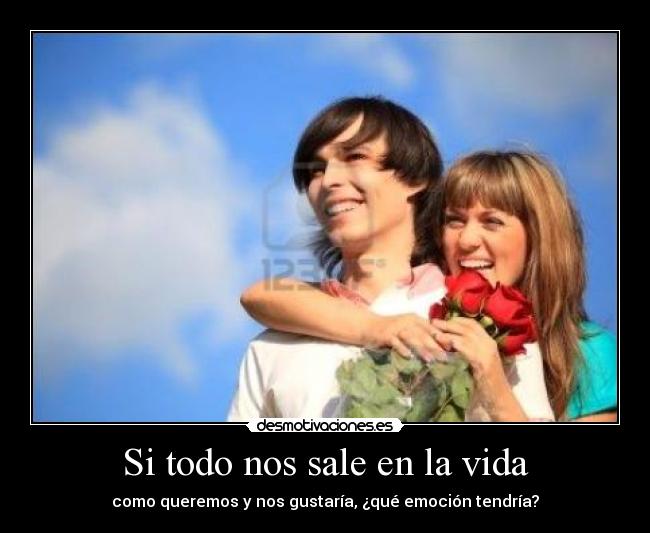 Si todo nos sale en la vida - como queremos y nos gustaría, ¿qué emoción tendría?