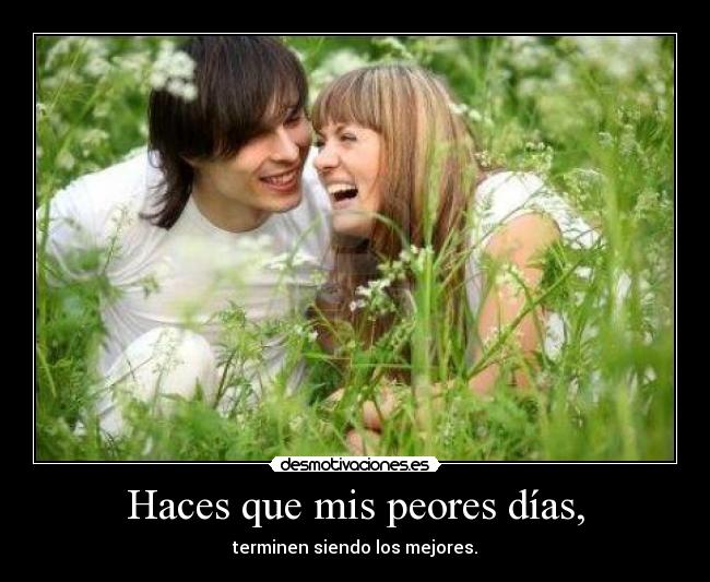 Haces que mis peores días, - terminen siendo los mejores.