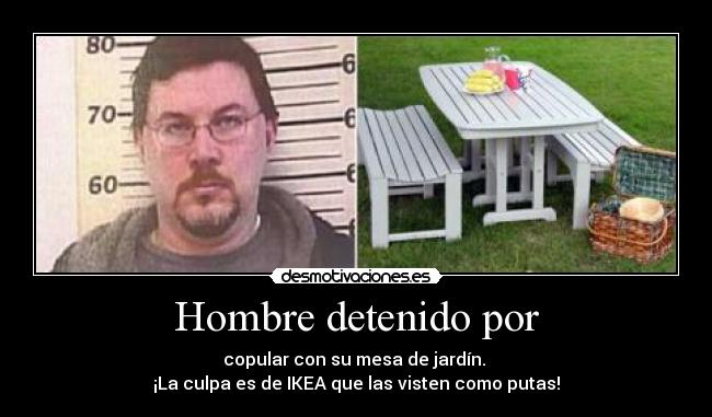 Hombre detenido por - copular con su mesa de jardín.
¡La culpa es de IKEA que las visten como putas!