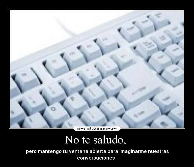 No te saludo, -