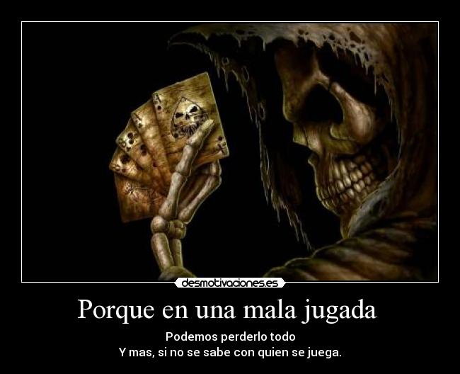 Porque en una mala jugada - Podemos perderlo todo
Y mas, si no se sabe con quien se juega.