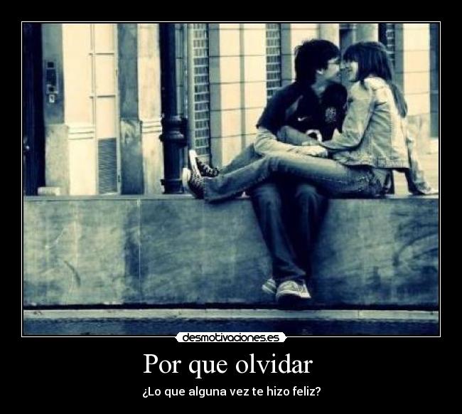 Por que olvidar - ¿Lo que alguna vez te hizo feliz?