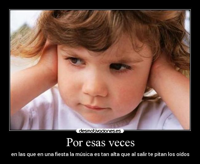 Por esas veces - en las que en una fiesta la música es tan alta que al salir te pitan los oídos