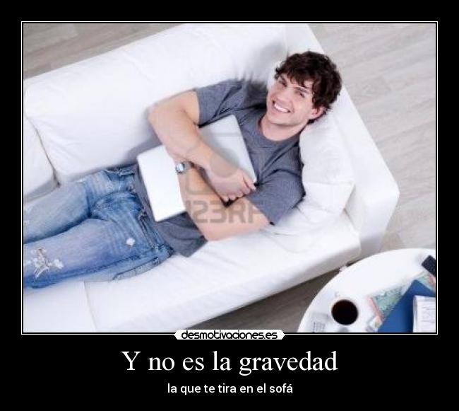 Y no es la gravedad - la que te tira en el sofá