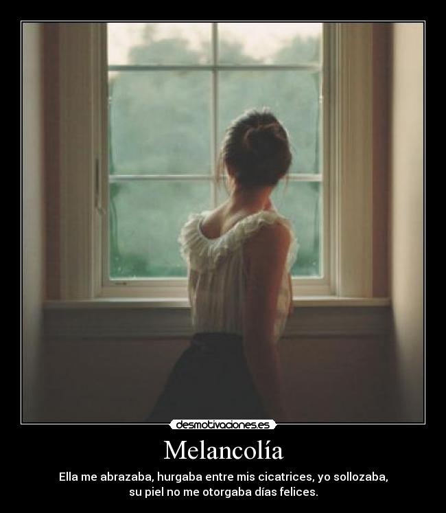 Melancolía - Ella me abrazaba, hurgaba entre mis cicatrices, yo sollozaba,
su piel no me otorgaba días felices.