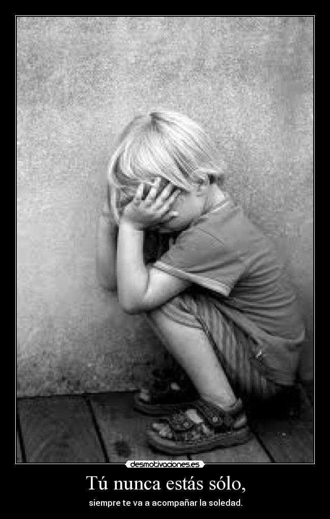 Tú nunca estás sólo, - siempre te va a acompañar la soledad.