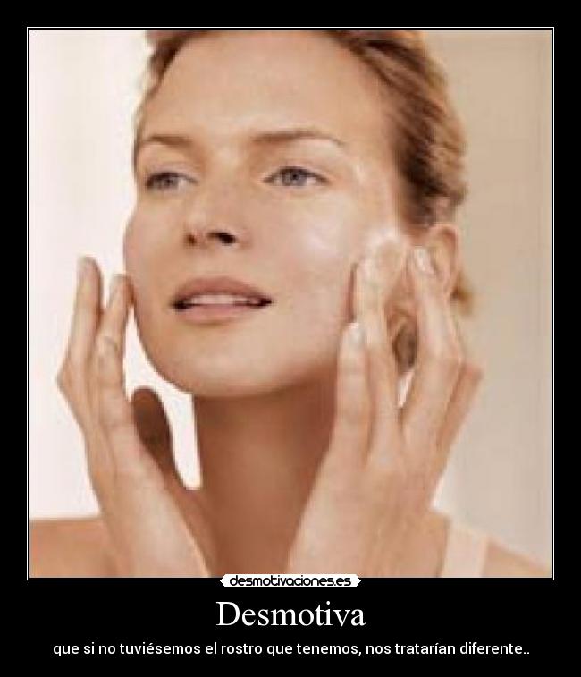 Desmotiva - que si no tuviésemos el rostro que tenemos, nos tratarían diferente..