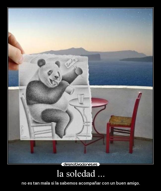 la soledad ... - no es tan mala si la sabemos acompañar con un buen amigo.