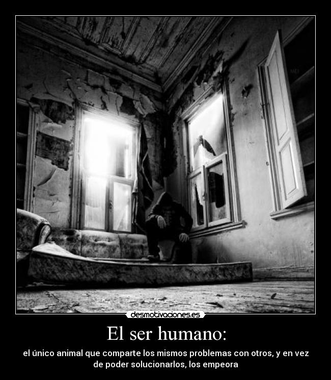 El ser humano: - el único animal que comparte los mismos problemas con otros, y en vez
de poder solucionarlos, los empeora