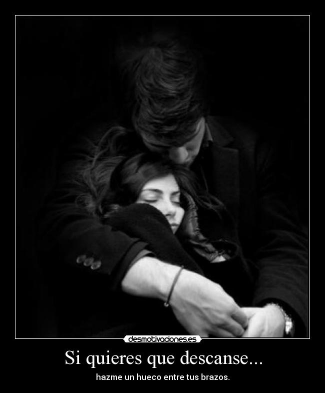 Si quieres que descanse... - hazme un hueco entre tus brazos.