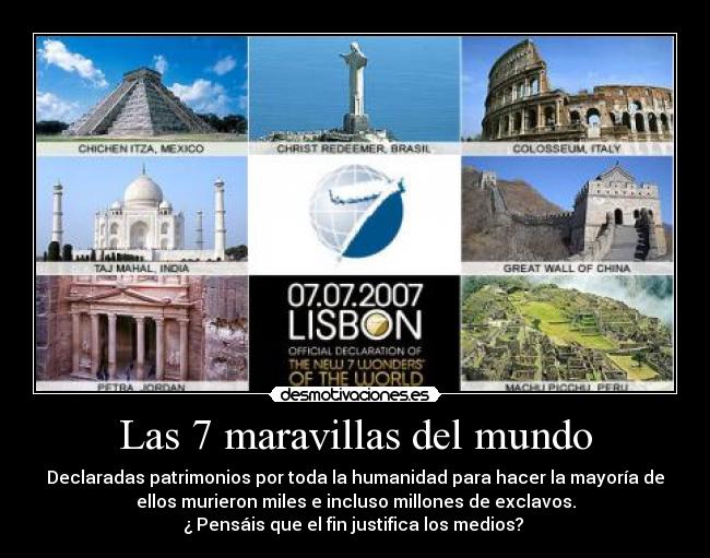 Las 7 maravillas del mundo - Declaradas patrimonios por toda la humanidad para hacer la mayoría de
ellos murieron miles e incluso millones de exclavos.
¿ Pensáis que el fin justifica los medios?