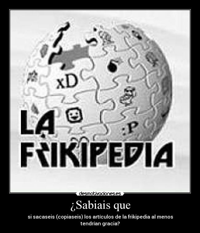 ¿Sabiais que - si sacaseis (copiaseis) los artículos de la frikipedia al menos tendrían gracia?