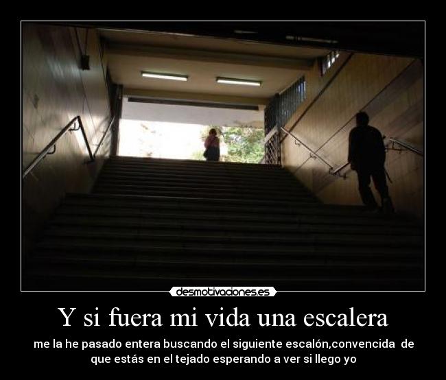 Y si fuera mi vida una escalera - me la he pasado entera buscando el siguiente escalón,convencida de
que estás en el tejado esperando a ver si llego yo